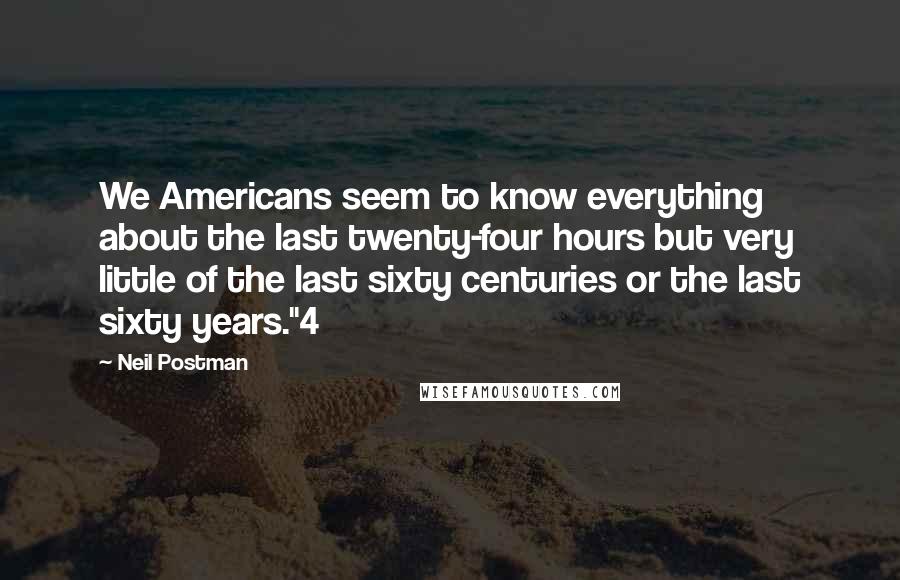 Neil Postman Quotes: We Americans seem to know everything about the last twenty-four hours but very little of the last sixty centuries or the last sixty years."4