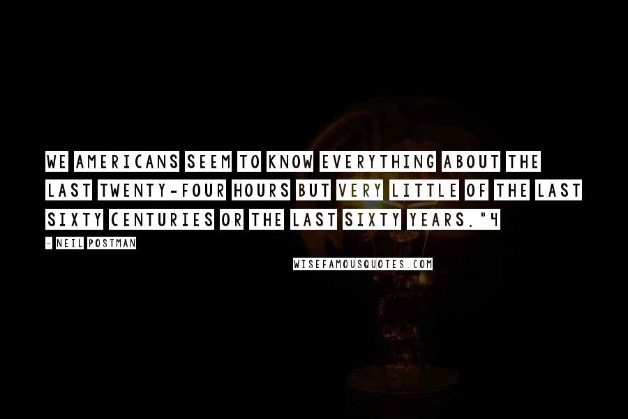 Neil Postman Quotes: We Americans seem to know everything about the last twenty-four hours but very little of the last sixty centuries or the last sixty years."4