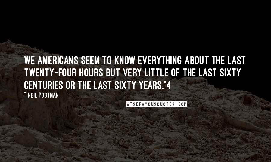 Neil Postman Quotes: We Americans seem to know everything about the last twenty-four hours but very little of the last sixty centuries or the last sixty years."4