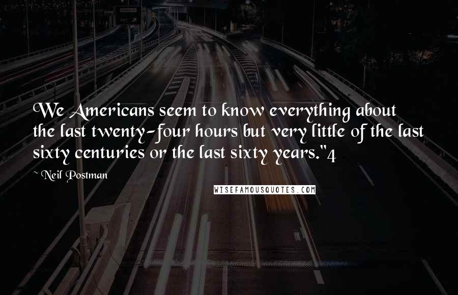 Neil Postman Quotes: We Americans seem to know everything about the last twenty-four hours but very little of the last sixty centuries or the last sixty years."4