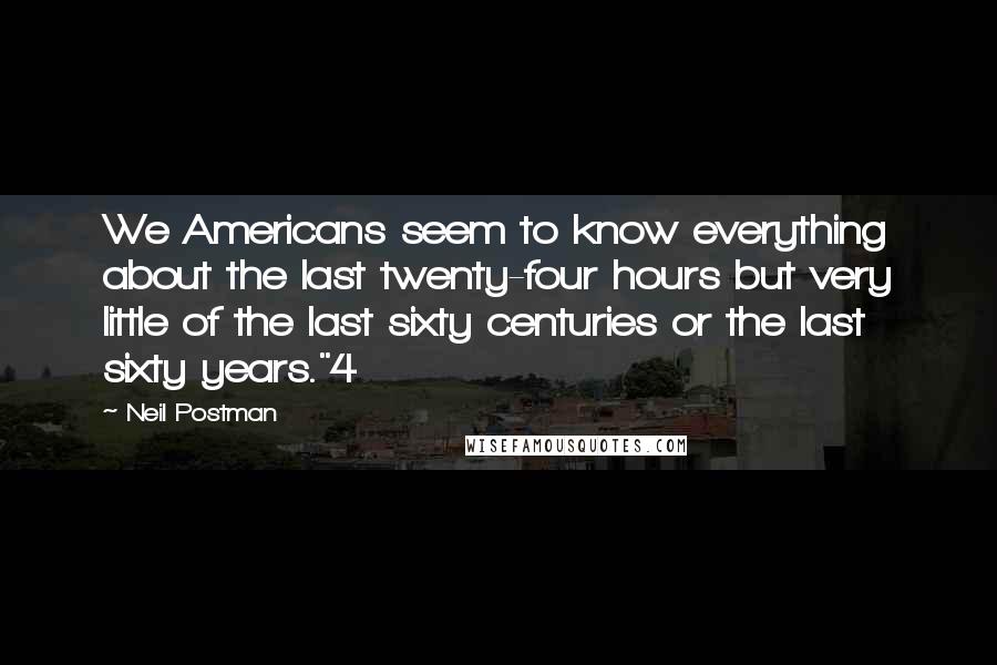 Neil Postman Quotes: We Americans seem to know everything about the last twenty-four hours but very little of the last sixty centuries or the last sixty years."4
