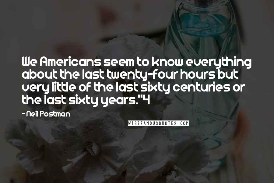 Neil Postman Quotes: We Americans seem to know everything about the last twenty-four hours but very little of the last sixty centuries or the last sixty years."4