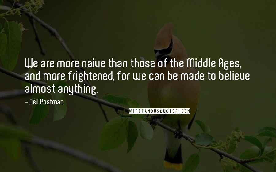 Neil Postman Quotes: We are more naive than those of the Middle Ages, and more frightened, for we can be made to believe almost anything.