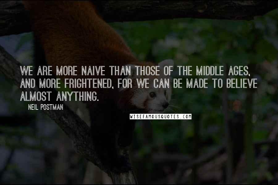 Neil Postman Quotes: We are more naive than those of the Middle Ages, and more frightened, for we can be made to believe almost anything.