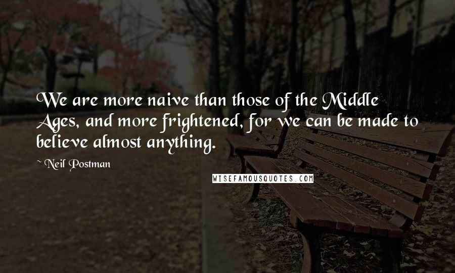 Neil Postman Quotes: We are more naive than those of the Middle Ages, and more frightened, for we can be made to believe almost anything.