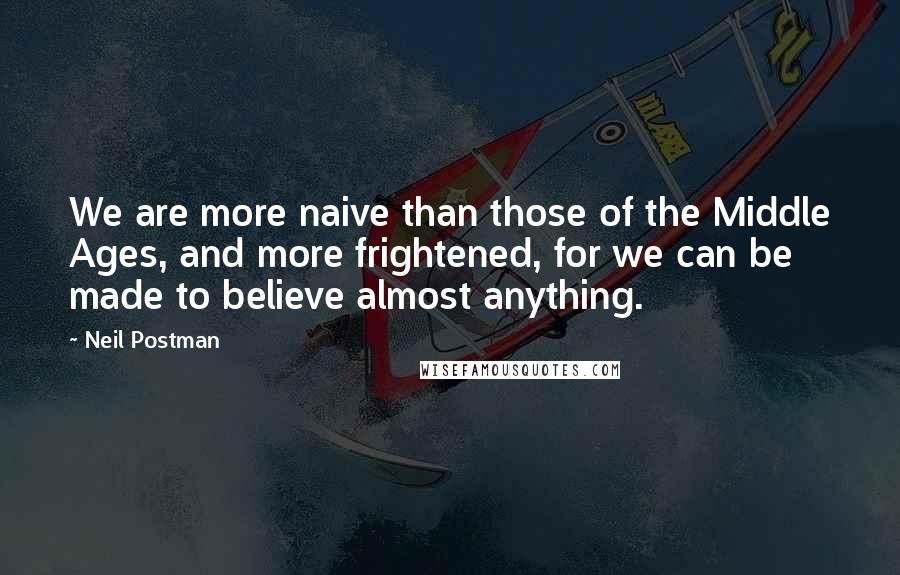 Neil Postman Quotes: We are more naive than those of the Middle Ages, and more frightened, for we can be made to believe almost anything.