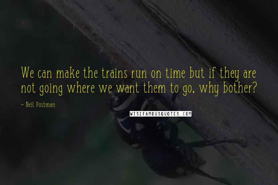 Neil Postman Quotes: We can make the trains run on time but if they are not going where we want them to go, why bother?