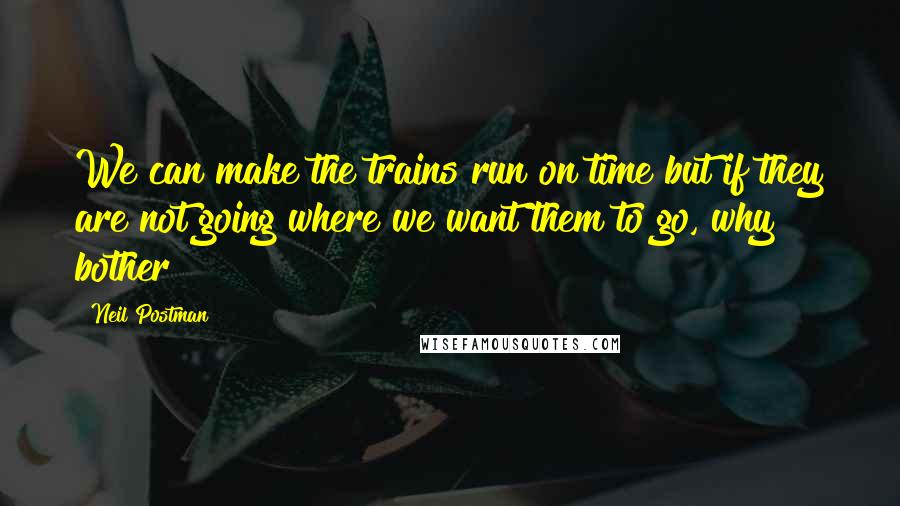 Neil Postman Quotes: We can make the trains run on time but if they are not going where we want them to go, why bother?
