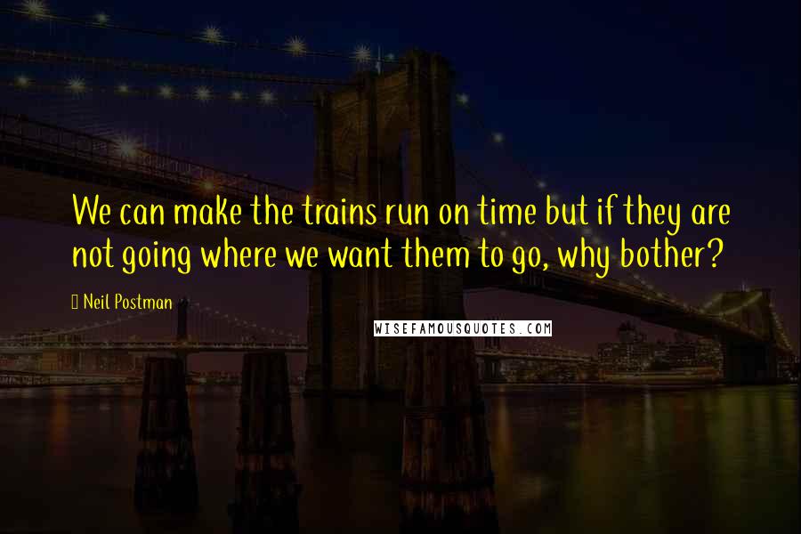 Neil Postman Quotes: We can make the trains run on time but if they are not going where we want them to go, why bother?