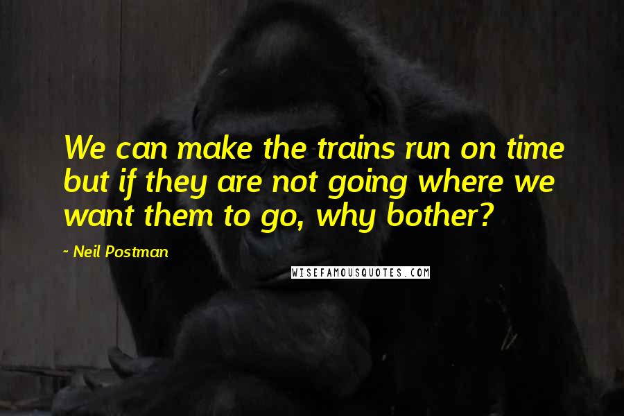 Neil Postman Quotes: We can make the trains run on time but if they are not going where we want them to go, why bother?