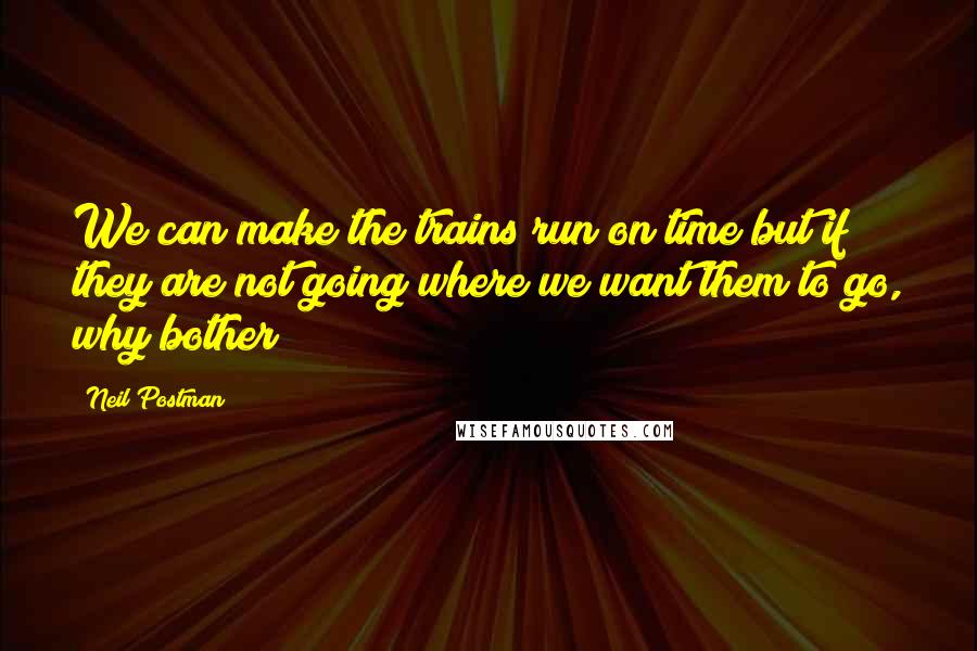 Neil Postman Quotes: We can make the trains run on time but if they are not going where we want them to go, why bother?