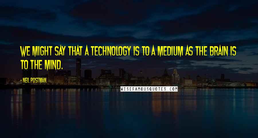 Neil Postman Quotes: We might say that a technology is to a medium as the brain is to the mind.