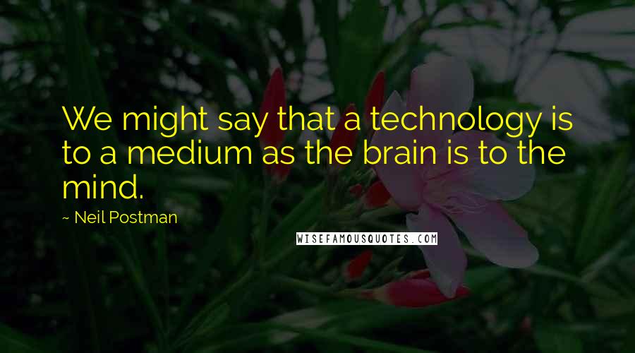 Neil Postman Quotes: We might say that a technology is to a medium as the brain is to the mind.