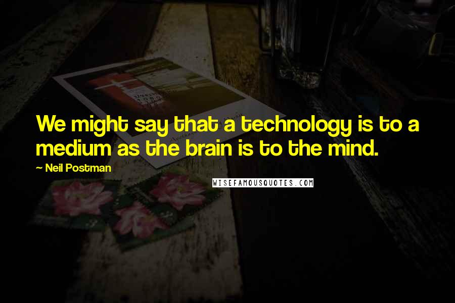 Neil Postman Quotes: We might say that a technology is to a medium as the brain is to the mind.