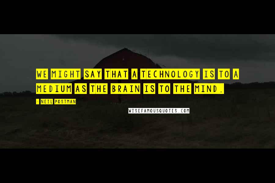 Neil Postman Quotes: We might say that a technology is to a medium as the brain is to the mind.