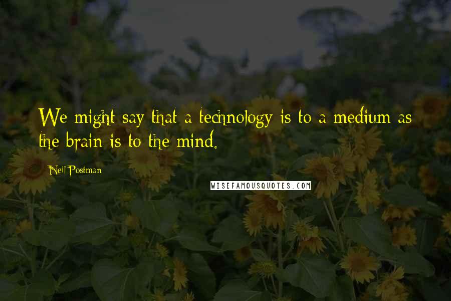 Neil Postman Quotes: We might say that a technology is to a medium as the brain is to the mind.