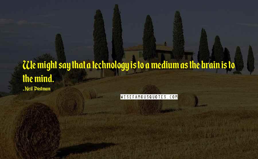 Neil Postman Quotes: We might say that a technology is to a medium as the brain is to the mind.