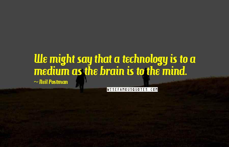 Neil Postman Quotes: We might say that a technology is to a medium as the brain is to the mind.