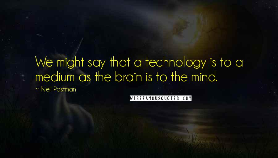 Neil Postman Quotes: We might say that a technology is to a medium as the brain is to the mind.