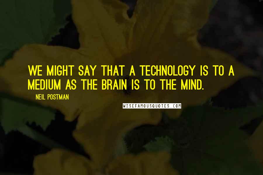 Neil Postman Quotes: We might say that a technology is to a medium as the brain is to the mind.