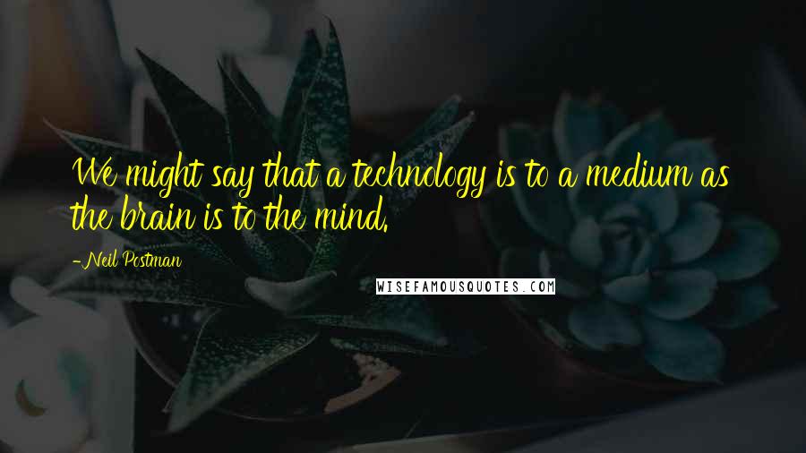 Neil Postman Quotes: We might say that a technology is to a medium as the brain is to the mind.