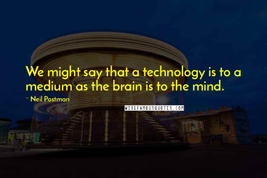 Neil Postman Quotes: We might say that a technology is to a medium as the brain is to the mind.