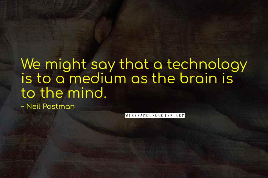 Neil Postman Quotes: We might say that a technology is to a medium as the brain is to the mind.