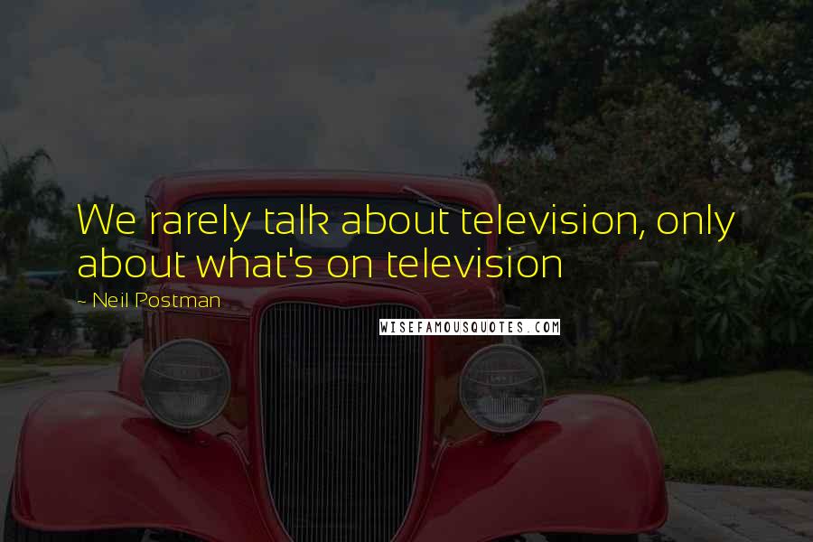 Neil Postman Quotes: We rarely talk about television, only about what's on television
