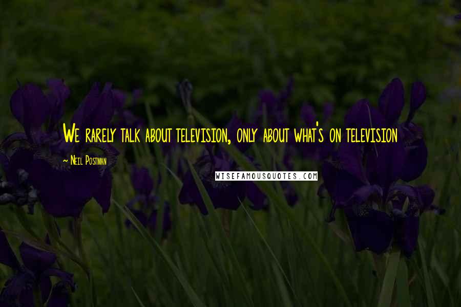 Neil Postman Quotes: We rarely talk about television, only about what's on television