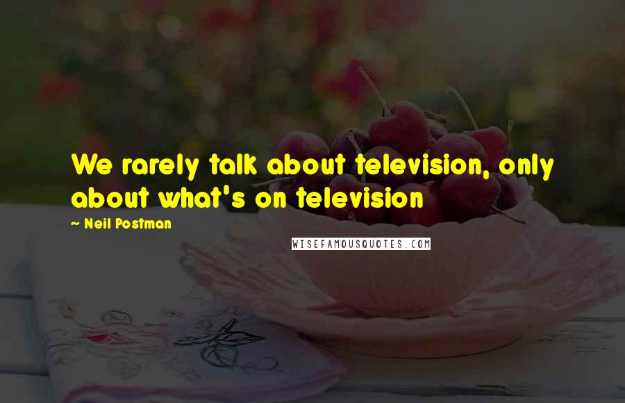 Neil Postman Quotes: We rarely talk about television, only about what's on television