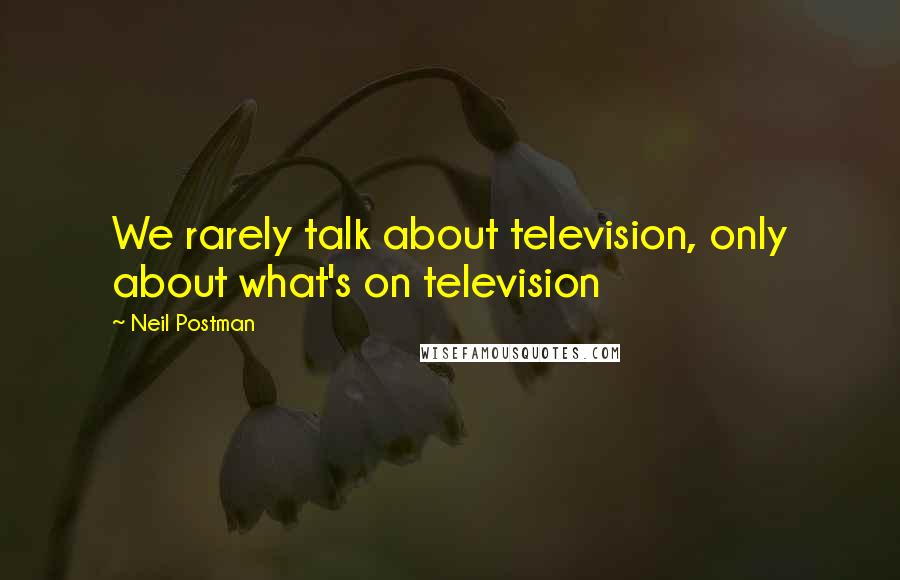 Neil Postman Quotes: We rarely talk about television, only about what's on television