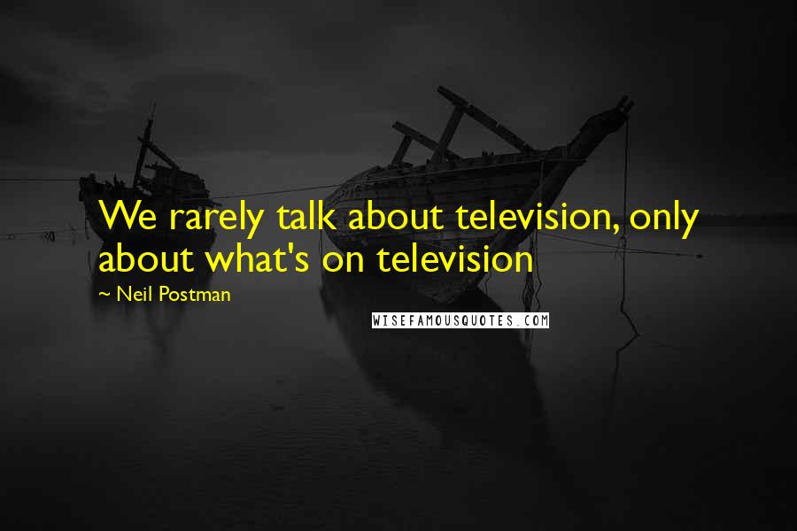 Neil Postman Quotes: We rarely talk about television, only about what's on television