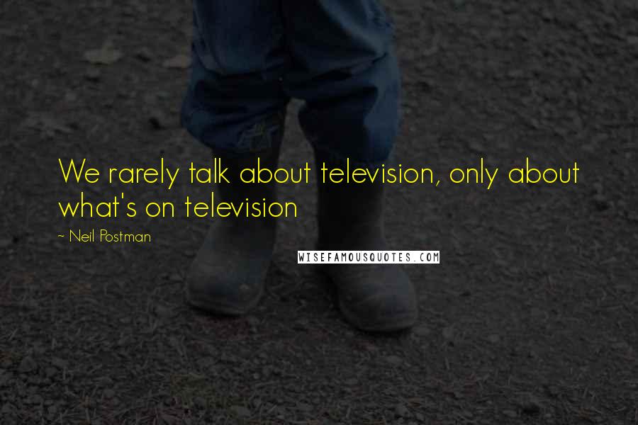 Neil Postman Quotes: We rarely talk about television, only about what's on television