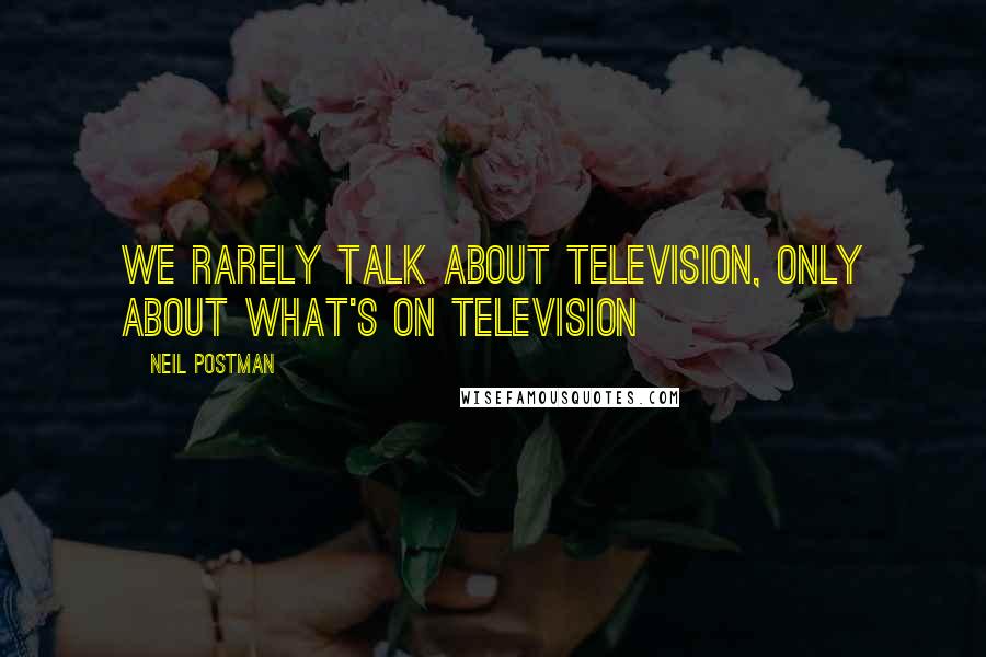 Neil Postman Quotes: We rarely talk about television, only about what's on television