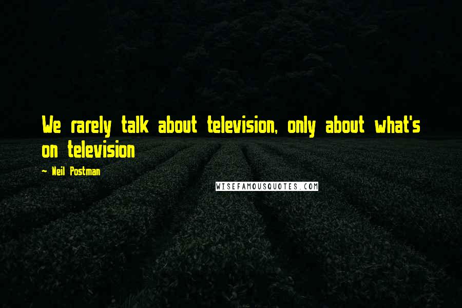 Neil Postman Quotes: We rarely talk about television, only about what's on television