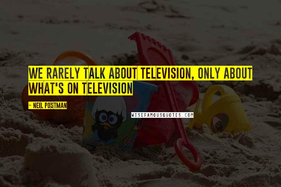 Neil Postman Quotes: We rarely talk about television, only about what's on television