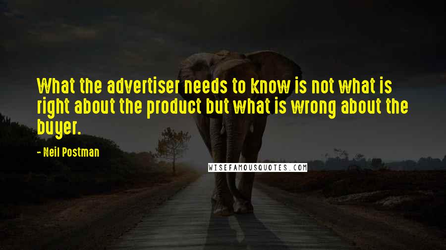 Neil Postman Quotes: What the advertiser needs to know is not what is right about the product but what is wrong about the buyer.