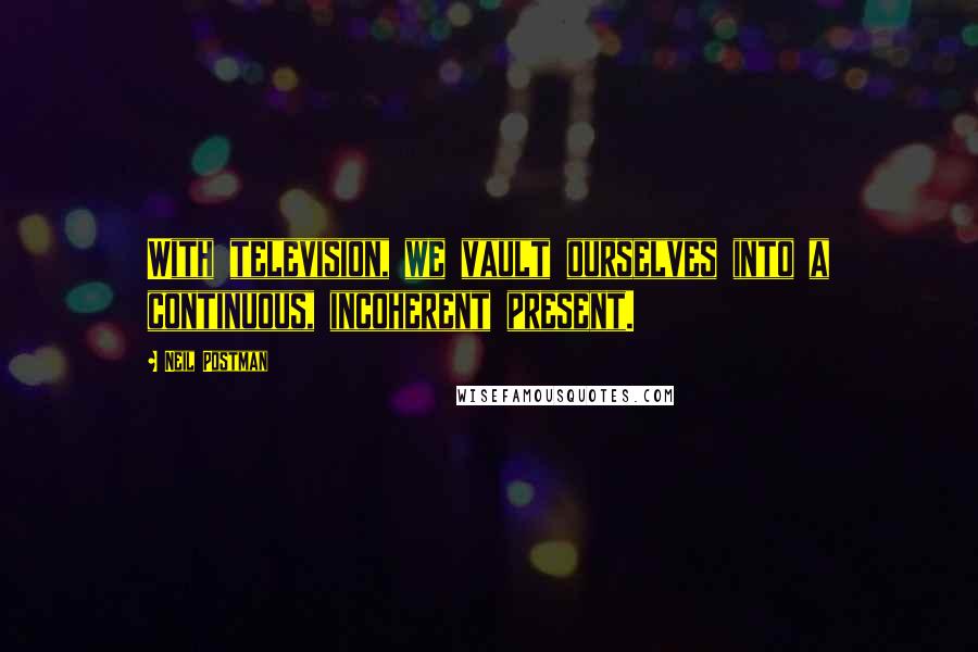 Neil Postman Quotes: With television, we vault ourselves into a continuous, incoherent present.