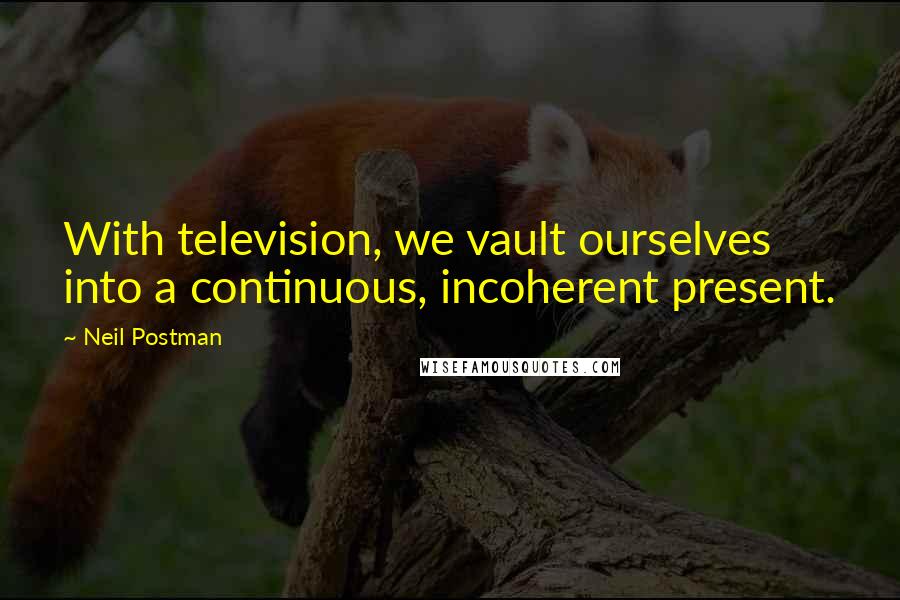 Neil Postman Quotes: With television, we vault ourselves into a continuous, incoherent present.