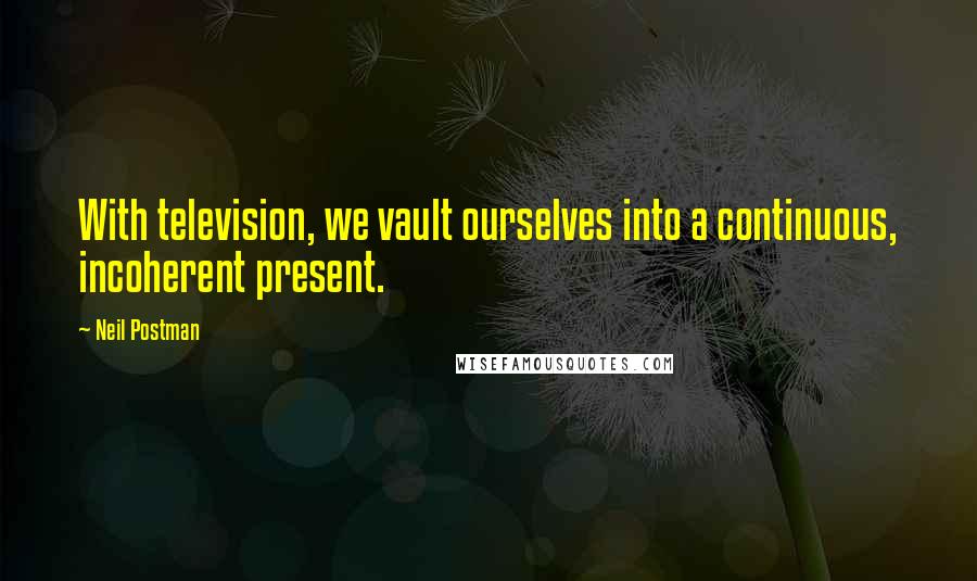 Neil Postman Quotes: With television, we vault ourselves into a continuous, incoherent present.