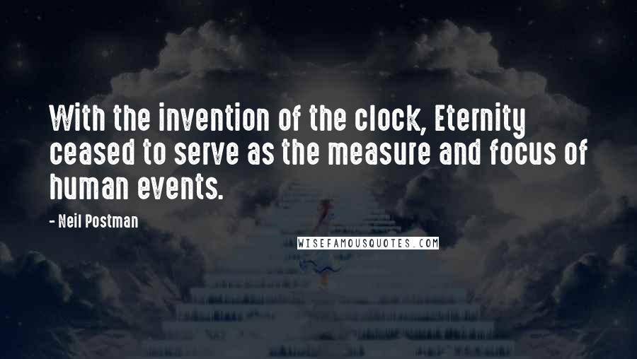 Neil Postman Quotes: With the invention of the clock, Eternity ceased to serve as the measure and focus of human events.