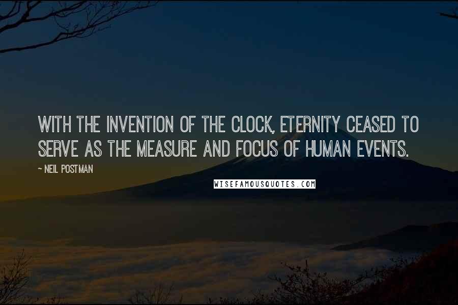 Neil Postman Quotes: With the invention of the clock, Eternity ceased to serve as the measure and focus of human events.