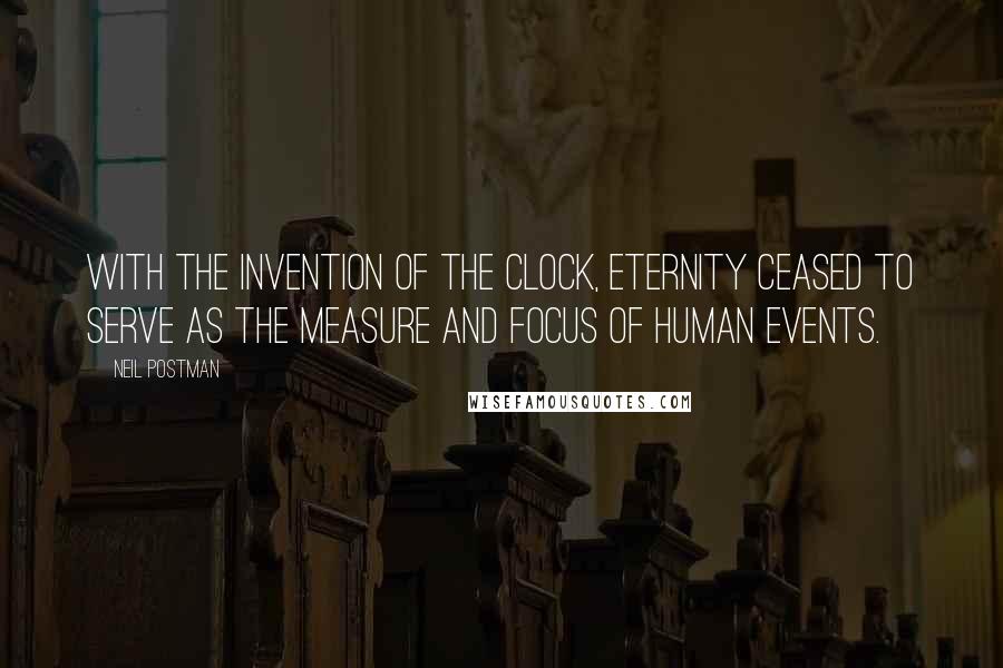 Neil Postman Quotes: With the invention of the clock, Eternity ceased to serve as the measure and focus of human events.