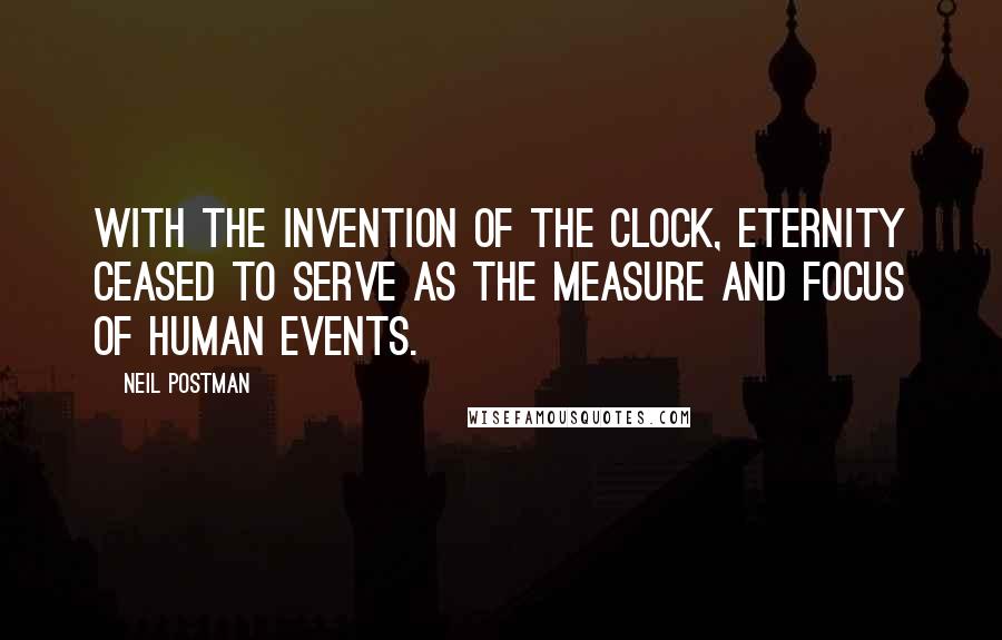 Neil Postman Quotes: With the invention of the clock, Eternity ceased to serve as the measure and focus of human events.