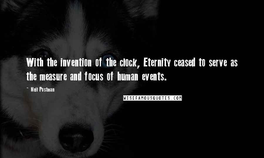 Neil Postman Quotes: With the invention of the clock, Eternity ceased to serve as the measure and focus of human events.