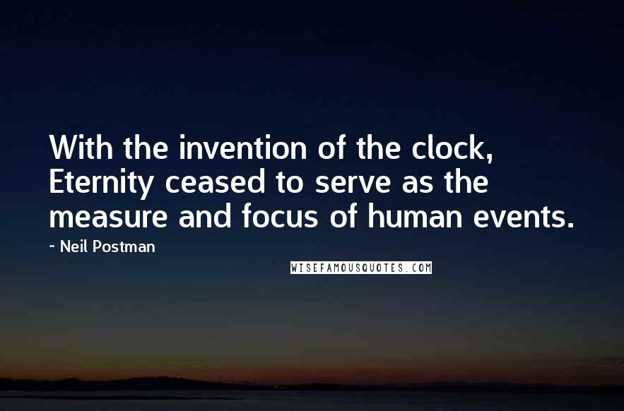 Neil Postman Quotes: With the invention of the clock, Eternity ceased to serve as the measure and focus of human events.