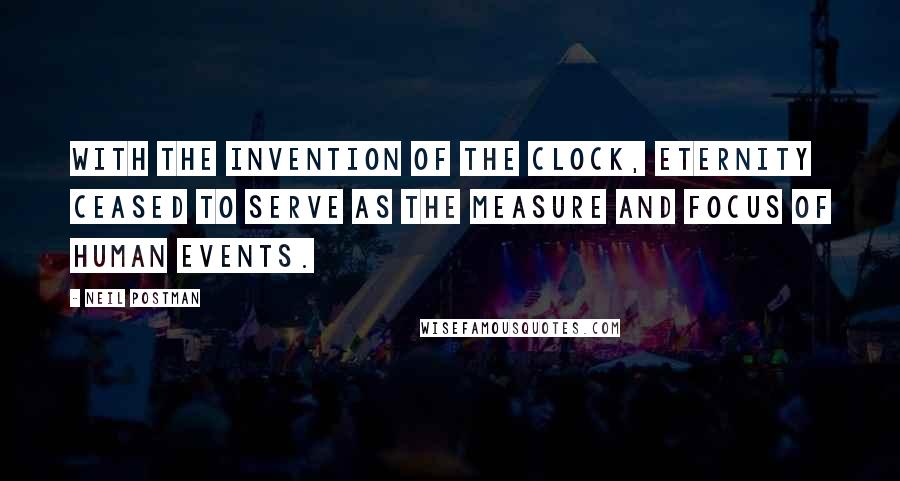 Neil Postman Quotes: With the invention of the clock, Eternity ceased to serve as the measure and focus of human events.