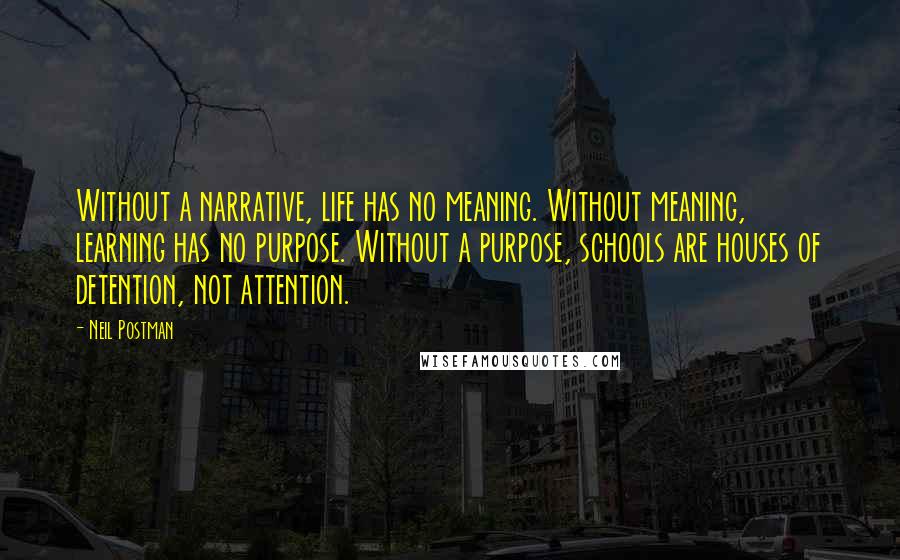 Neil Postman Quotes: Without a narrative, life has no meaning. Without meaning, learning has no purpose. Without a purpose, schools are houses of detention, not attention.