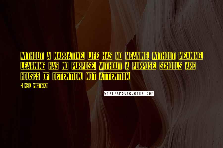 Neil Postman Quotes: Without a narrative, life has no meaning. Without meaning, learning has no purpose. Without a purpose, schools are houses of detention, not attention.