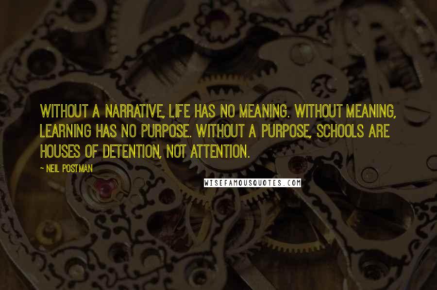 Neil Postman Quotes: Without a narrative, life has no meaning. Without meaning, learning has no purpose. Without a purpose, schools are houses of detention, not attention.